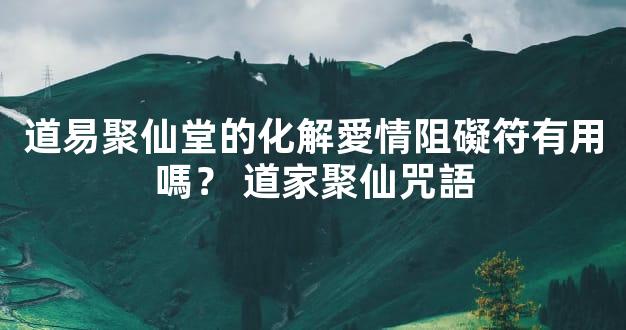 道易聚仙堂的化解愛情阻礙符有用嗎？ 道家聚仙咒語